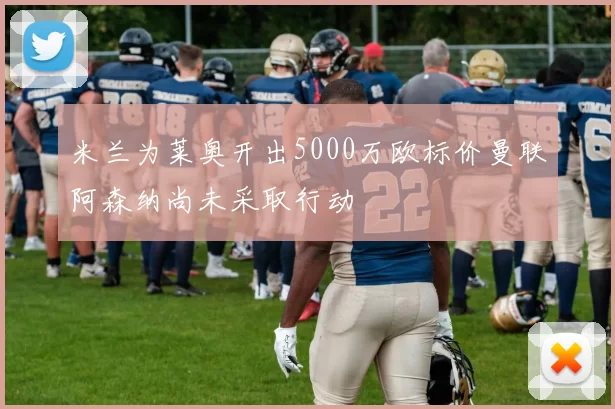 米兰为莱奥开出5000万欧标价曼联阿森纳尚未采取行动