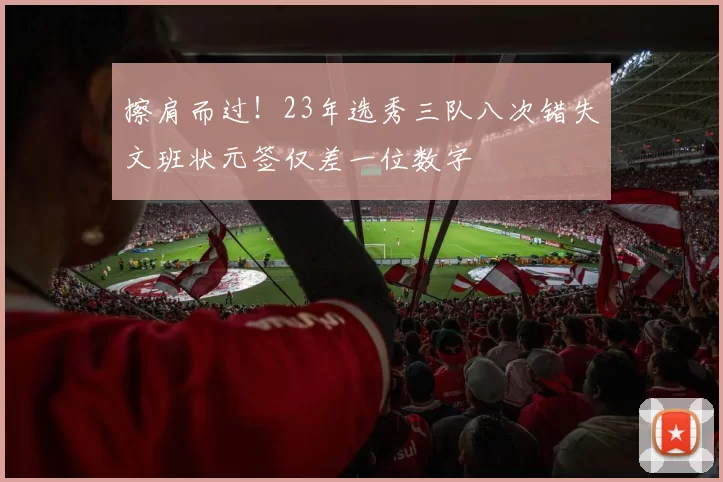 擦肩而过！23年选秀三队八次错失文班状元签仅差一位数字