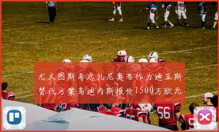 尤文图斯考虑扎尼奥洛作为迪亚斯替代方案乌迪内斯报价1500万欧元起步