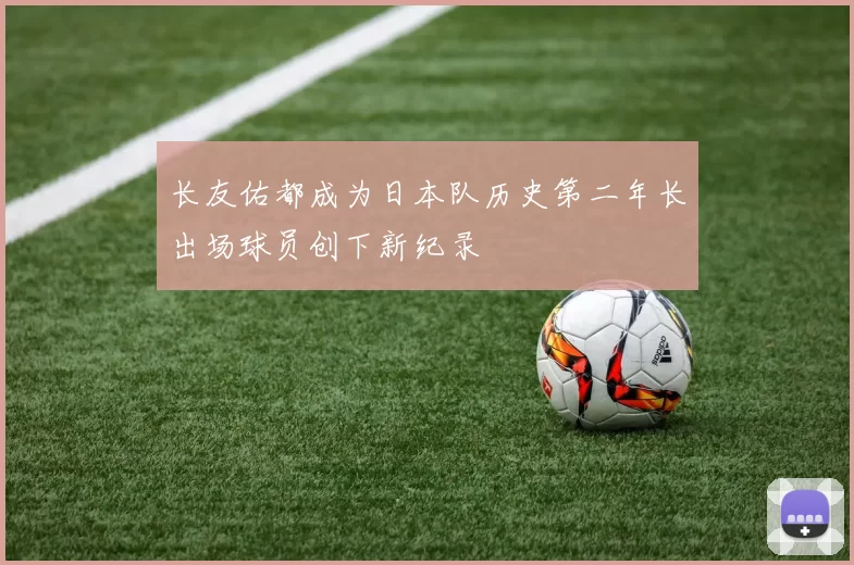 长友佑都成为日本队历史第二年长出场球员创下新纪录