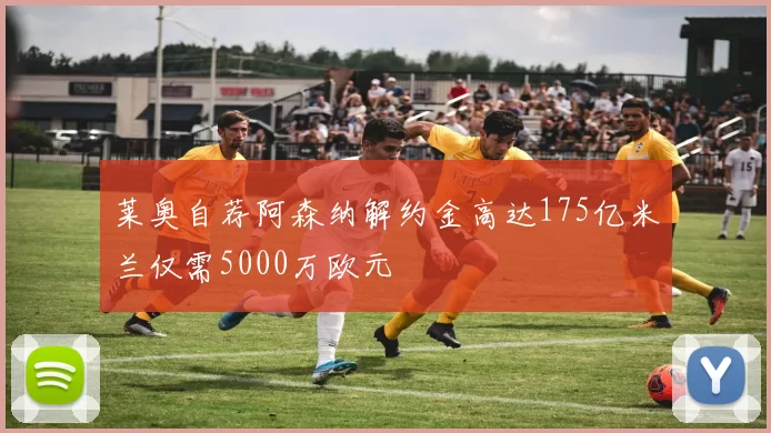 莱奥自荐阿森纳解约金高达175亿米兰仅需5000万欧元