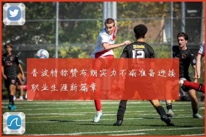 香波特称赞布朗实力不减准备迎接职业生涯新篇章