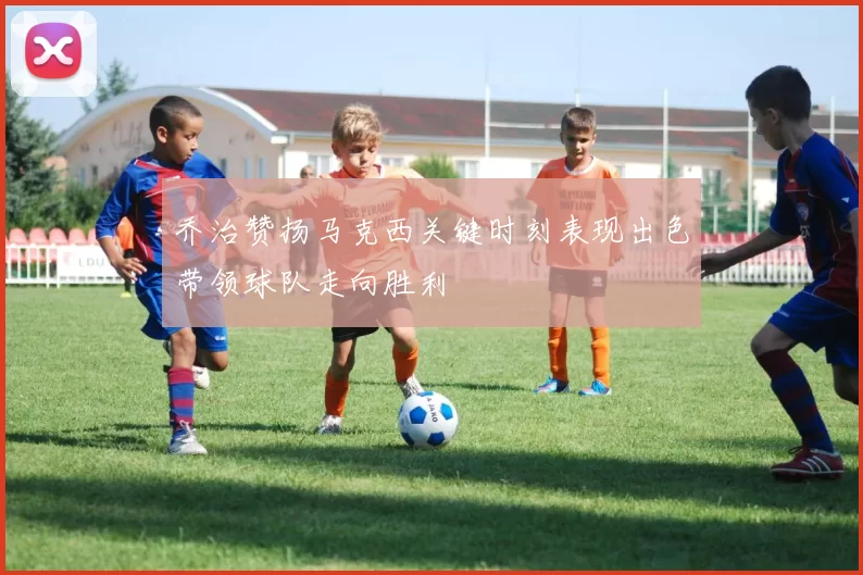 乔治赞扬马克西关键时刻表现出色带领球队走向胜利