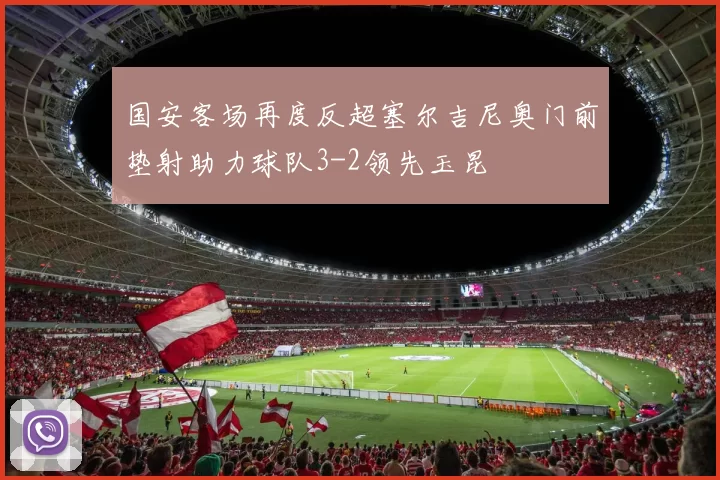 国安客场再度反超塞尔吉尼奥门前垫射助力球队3-2领先玉昆