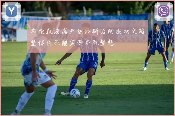 布伦森谈离开达拉斯后的成功之路坚信自己能实现夺冠梦想