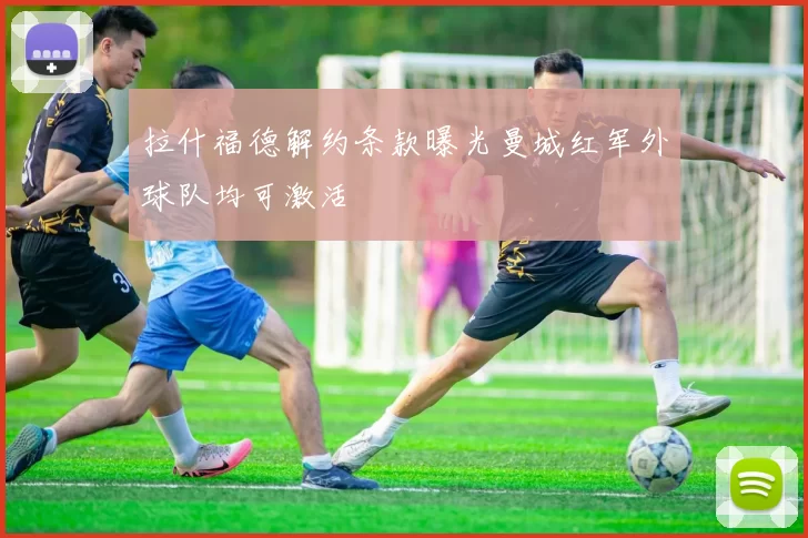 拉什福德解约条款曝光曼城红军外球队均可激活