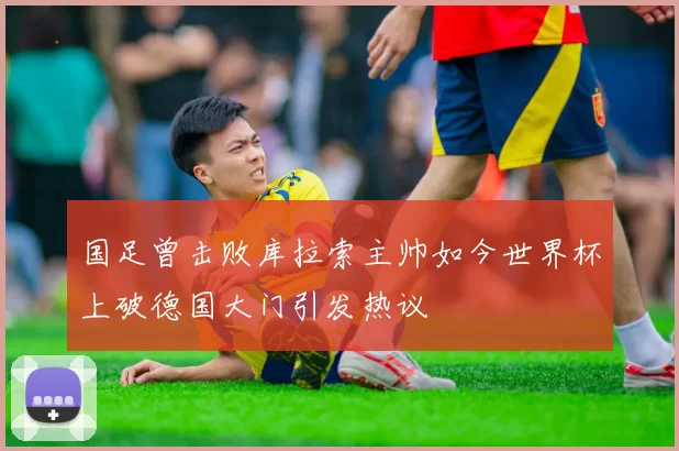 国足曾击败库拉索主帅如今世界杯上破德国大门引发热议