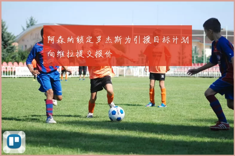 阿森纳锁定罗杰斯为引援目标计划向维拉提交报价