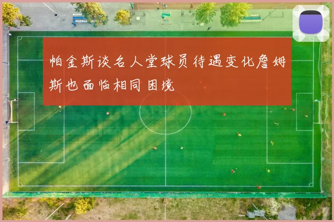 帕金斯谈名人堂球员待遇变化詹姆斯也面临相同困境