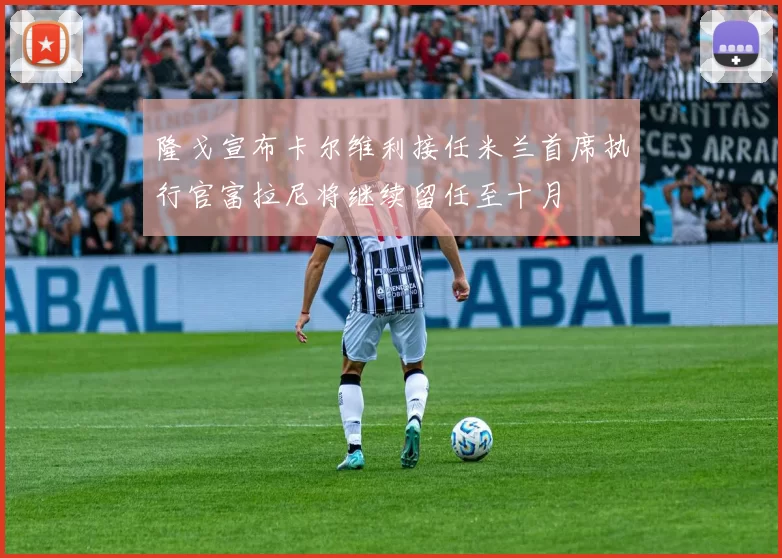 隆戈宣布卡尔维利接任米兰首席执行官富拉尼将继续留任至十月