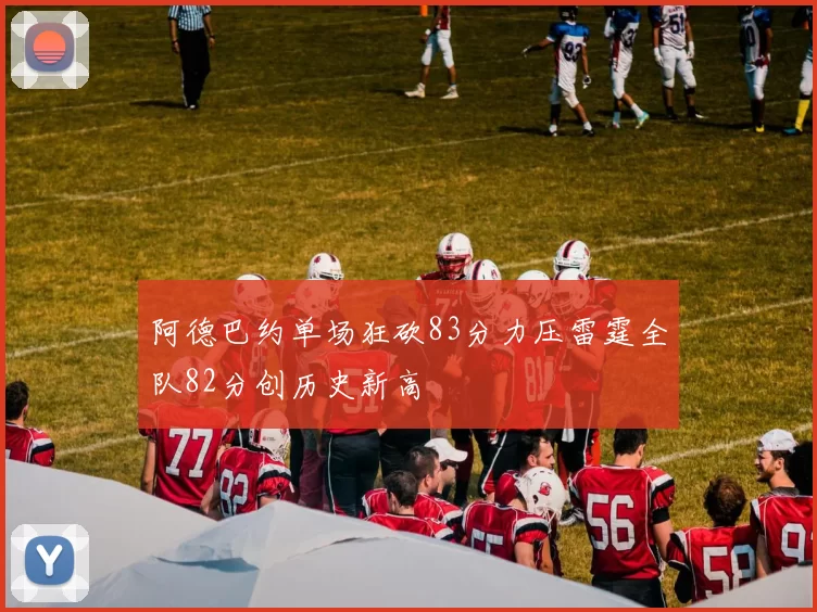 阿德巴约单场狂砍83分力压雷霆全队82分创历史新高