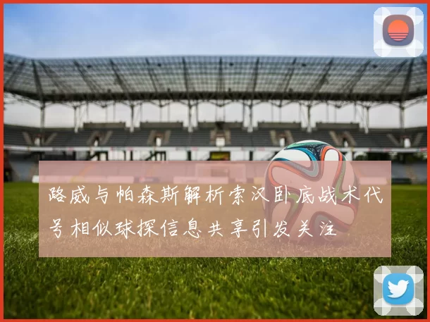路威与帕森斯解析索汉卧底战术代号相似球探信息共享引发关注