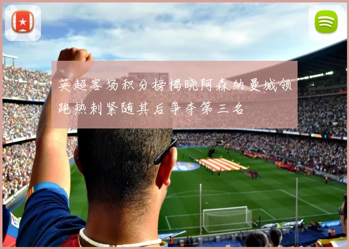 英超客场积分榜揭晓阿森纳曼城领跑热刺紧随其后争夺第三名