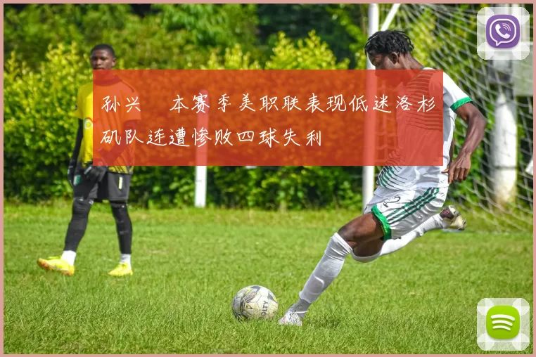 孙兴慜本赛季美职联表现低迷洛杉矶队连遭惨败四球失利