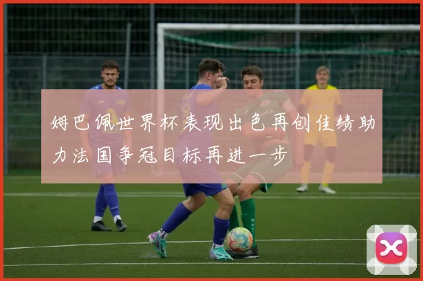 姆巴佩世界杯表现出色再创佳绩助力法国争冠目标再进一步