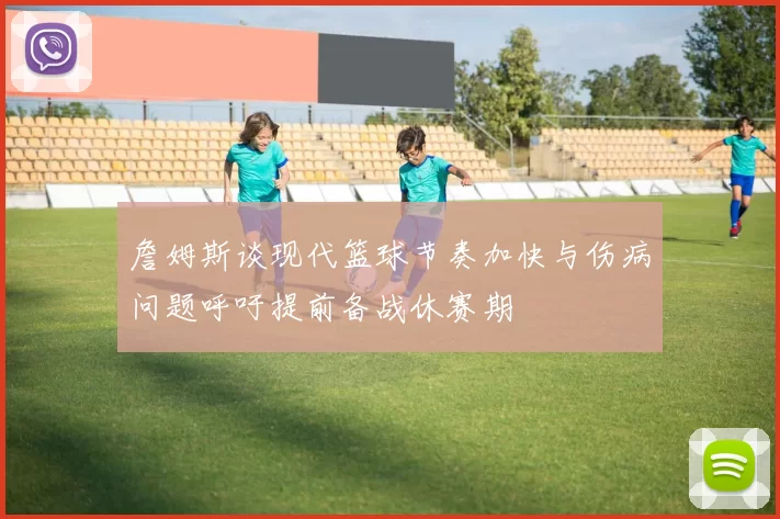 詹姆斯谈现代篮球节奏加快与伤病问题呼吁提前备战休赛期