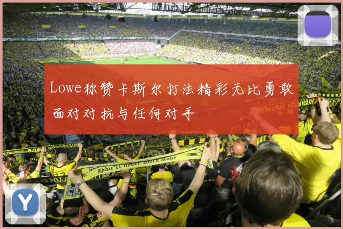 Lowe称赞卡斯尔打法精彩无比勇敢面对对抗与任何对手
