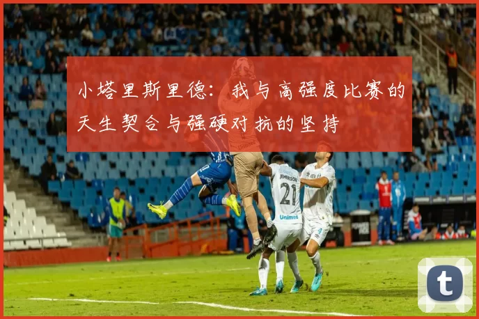 小塔里斯里德：我与高强度比赛的天生契合与强硬对抗的坚持
