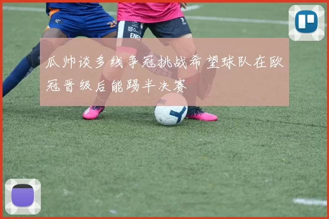 瓜帅谈多线争冠挑战希望球队在欧冠晋级后能踢半决赛