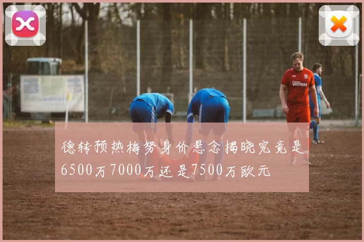 德转预热梅努身价悬念揭晓究竟是6500万7000万还是7500万欧元
