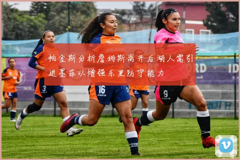 帕金斯分析詹姆斯离开后湖人需引进墨菲以增强东里防守能力