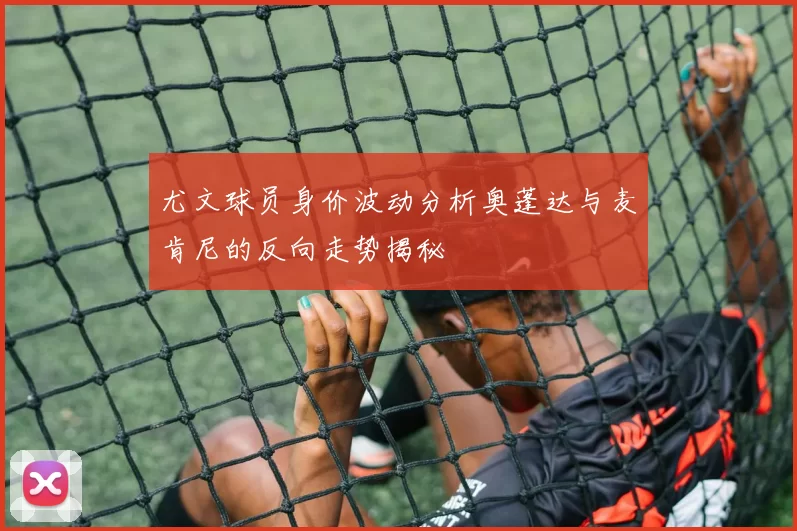 尤文球员身价波动分析奥蓬达与麦肯尼的反向走势揭秘